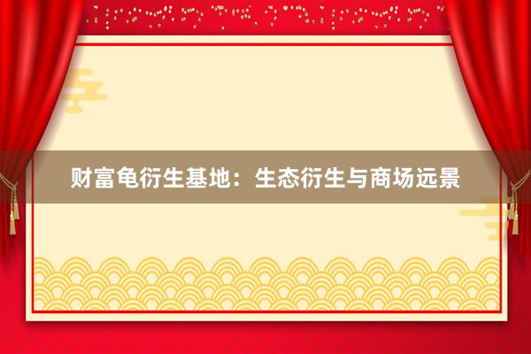 财富龟衍生基地:生态衍生与商场远景